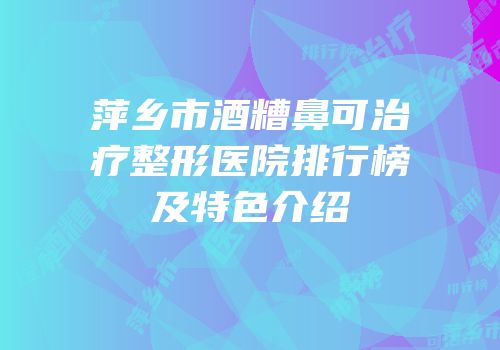 萍乡市酒糟鼻可治疗整形医院排行榜及特色介绍