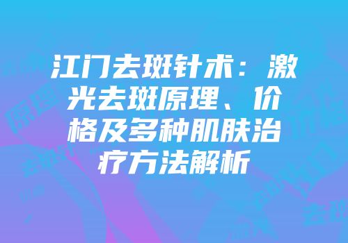 江门去斑针术：激光去斑原理、价格及多种肌肤治疗方法解析