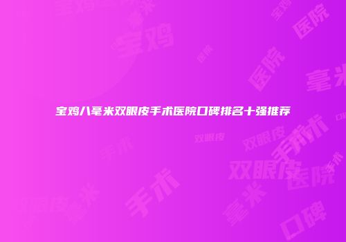 宝鸡八毫米双眼皮手术医院口碑排名十强推荐