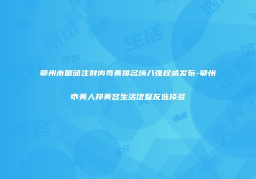 鄂州市眼部注射肉毒素排名榜八强权威发布-鄂州市美人邦美容生活馆整友选择多