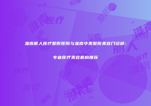 淮南丽人医疗整形医院与淮南华美整形美容门诊部：专业医疗美容机构推荐