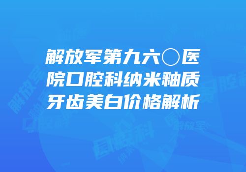 解放军第九六〇医院口腔科纳米釉质牙齿美白价格解析