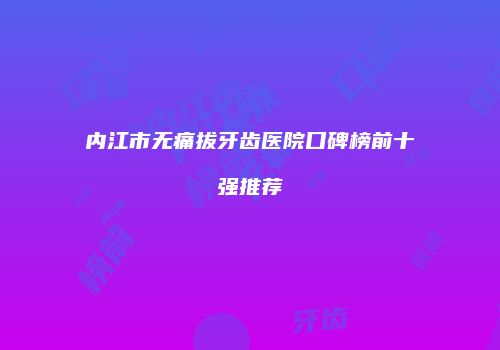 内江市无痛拔牙齿医院口碑榜前十强推荐