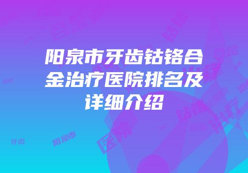 阳泉市牙齿钴铬合金治疗医院排名及详细介绍