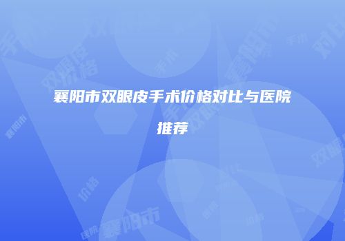 襄阳市双眼皮手术价格对比与医院推荐