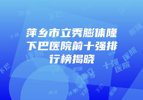萍乡市立秀膨体隆下巴医院前十强排行榜揭晓
