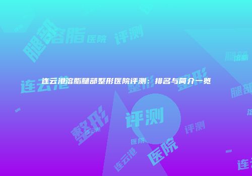 连云港溶脂腿部整形医院评测：排名与简介一览