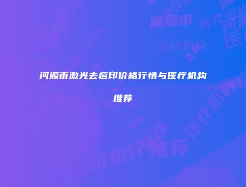 河源市激光去痘印价格行情与医疗机构推荐