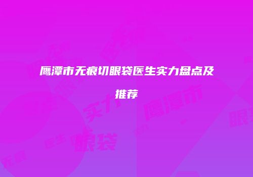 鹰潭市无痕切眼袋医生实力盘点及推荐