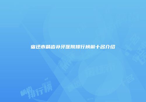 宿迁市龋齿补牙医院排行榜前十名介绍