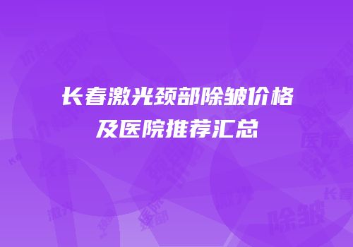长春激光颈部除皱价格及医院推荐汇总