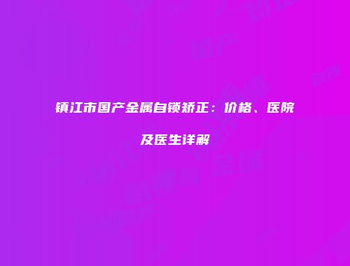 镇江市国产金属自锁矫正：价格、医院及医生详解