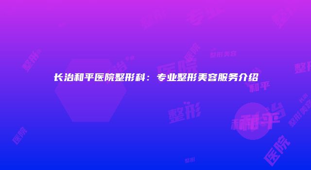 长治和平医院整形科：专业整形美容服务介绍