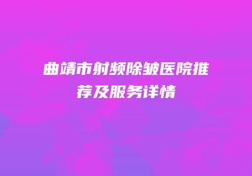 曲靖市射频除皱医院推荐及服务详情