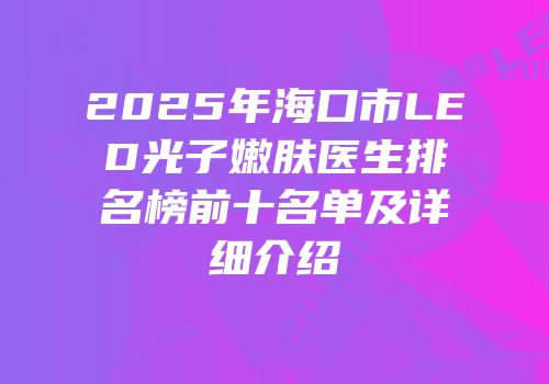2025年海口市LED光子嫩肤医生排名榜前十名单及详细介绍