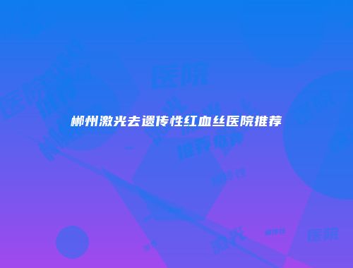 郴州激光去遗传性红血丝医院推荐