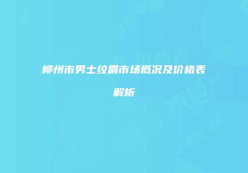 柳州市男士纹眉市场概况及价格表解析