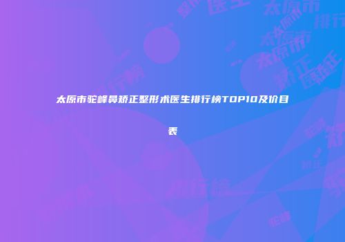 太原市驼峰鼻矫正整形术医生排行榜TOP10及价目表