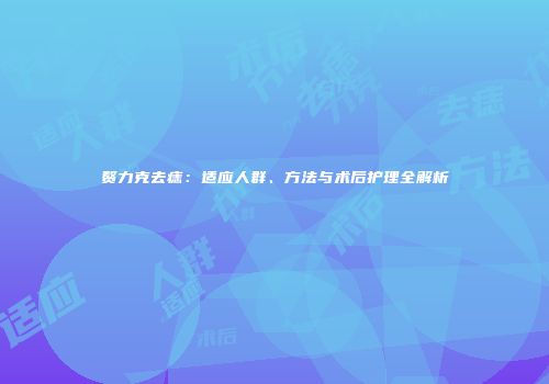 赘力克去痣：适应人群、方法与术后护理全解析
