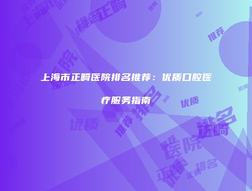 上海市正畸医院排名推荐：优质口腔医疗服务指南