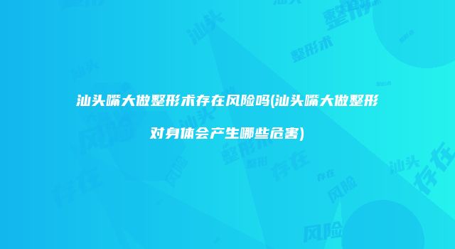 汕头嘴大做整形术存在风险吗(汕头嘴大做整形对身体会产生哪些危害)