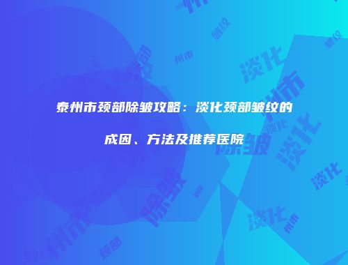 泰州市颈部除皱攻略：淡化颈部皱纹的成因、方法及推荐医院