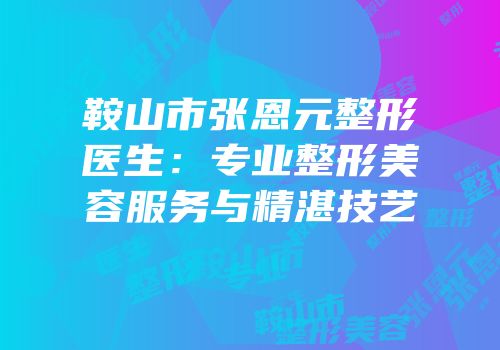 鞍山市张恩元整形医生：专业整形美容服务与精湛技艺