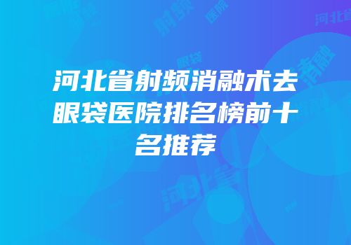 河北省射频消融术去眼袋医院排名榜前十名推荐