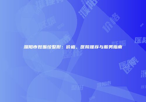 濮阳市妊娠纹整形：价格、医院推荐与服务指南