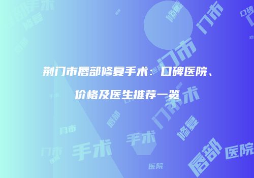 荆门市唇部修复手术：口碑医院、价格及医生推荐一览