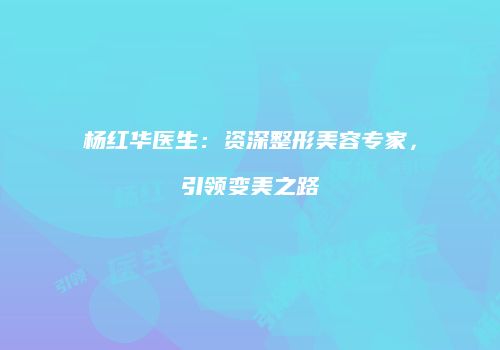 杨红华医生：资深整形美容专家，引领变美之路