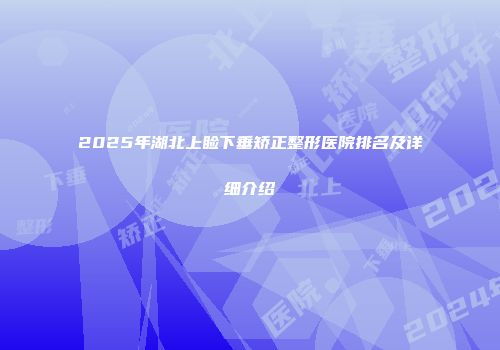 2025年湖北上睑下垂矫正整形医院排名及详细介绍