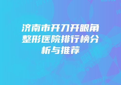 济南市开刀开眼角整形医院排行榜分析与推荐