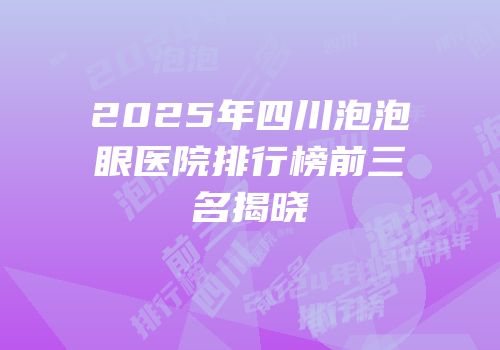 2025年四川泡泡眼医院排行榜前三名揭晓
