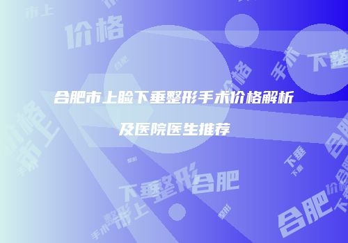 合肥市上睑下垂整形手术价格解析及医院医生推荐
