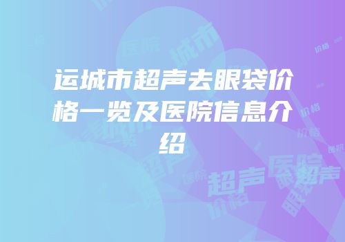 运城市超声去眼袋价格一览及医院信息介绍