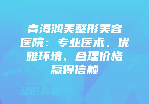 青海润美整形美容医院：专业医术、优雅环境、合理价格赢得信赖