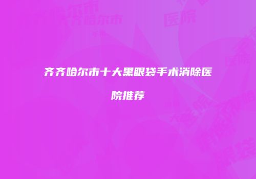 齐齐哈尔市十大黑眼袋手术消除医院推荐