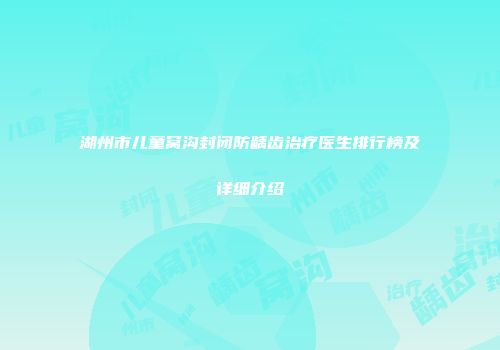 湖州市儿童窝沟封闭防龋齿治疗医生排行榜及详细介绍