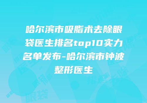 哈尔滨市吸脂术去除眼袋医生排名top10实力名单发布-哈尔滨市钟波整形医生