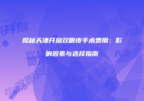 揭秘天津开扇双眼皮手术费用：影响因素与选择指南