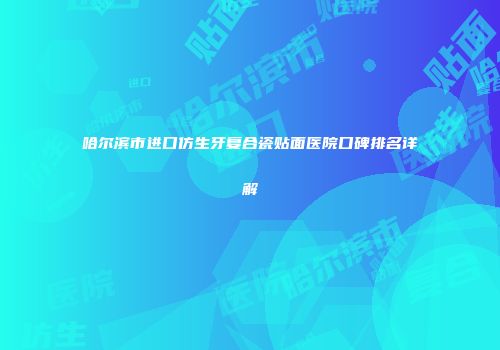 哈尔滨市进口仿生牙复合瓷贴面医院口碑排名详解