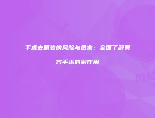 手术去眼袋的风险与危害：全面了解美容手术的副作用