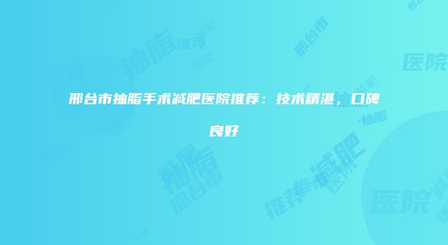 邢台市抽脂手术减肥医院推荐：技术精湛，口碑良好