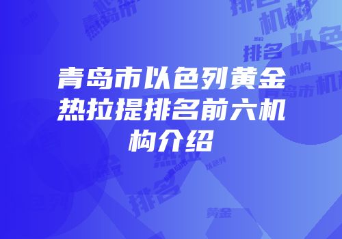 青岛市以色列黄金热拉提排名前六机构介绍
