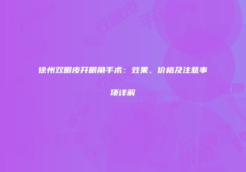 徐州双眼皮开眼角手术：效果、价格及注意事项详解
