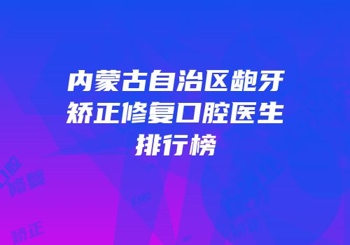 内蒙古自治区龅牙矫正修复口腔医生排行榜