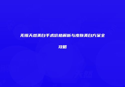 无锡天然美白手术价格解析与皮肤美白方案全攻略