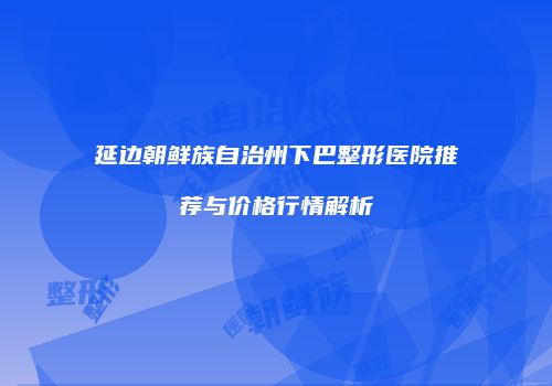延边朝鲜族自治州下巴整形医院推荐与价格行情解析