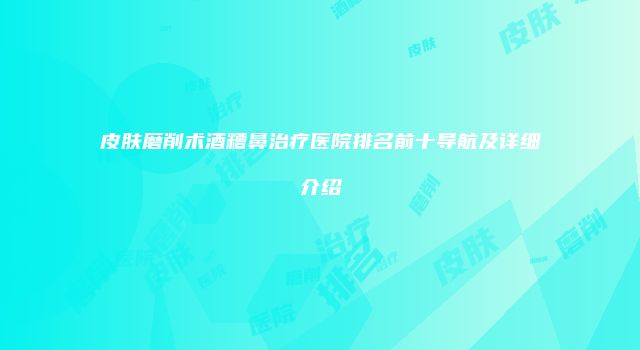皮肤磨削术酒糟鼻治疗医院排名前十导航及详细介绍